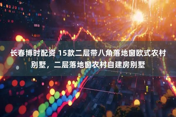 长春博时配资 15款二层带八角落地窗欧式农村别墅，二层落地窗农村自建房别墅