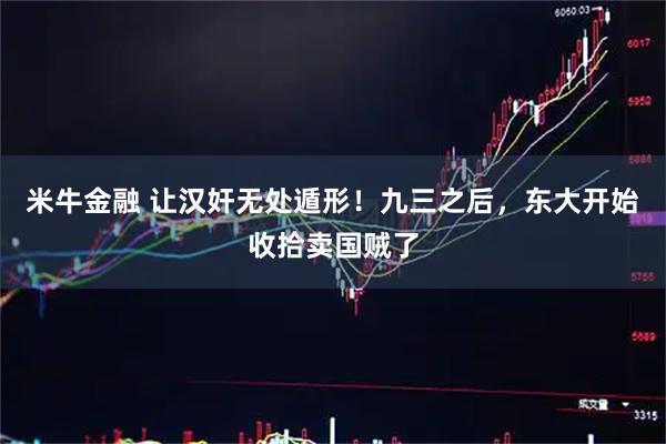 米牛金融 让汉奸无处遁形！九三之后，东大开始收拾卖国贼了