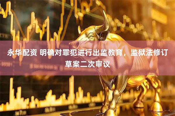 永华配资 明确对罪犯进行出监教育，监狱法修订草案二次审议