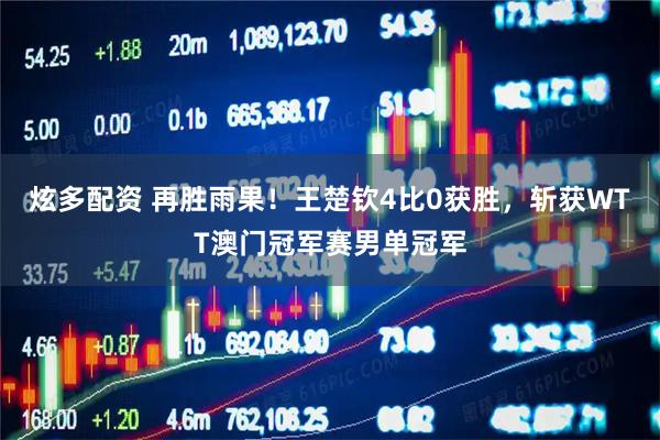 炫多配资 再胜雨果！王楚钦4比0获胜，斩获WTT澳门冠军赛男单冠军