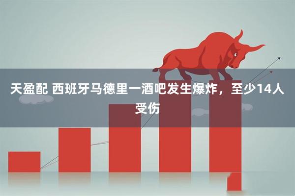 天盈配 西班牙马德里一酒吧发生爆炸，至少14人受伤