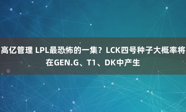 高亿管理 LPL最恐怖的一集？LCK四号种子大概率将在GEN.G、T1、DK中产生