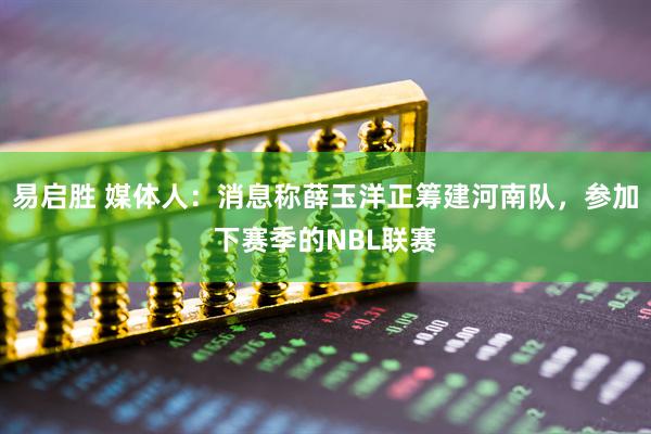易启胜 媒体人：消息称薛玉洋正筹建河南队，参加下赛季的NBL联赛