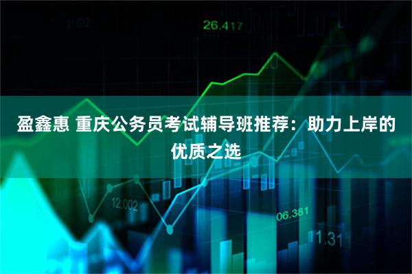 盈鑫惠 重庆公务员考试辅导班推荐：助力上岸的优质之选