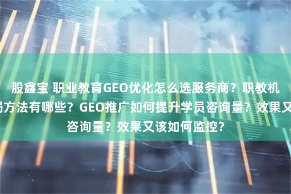 股鑫宝 职业教育GEO优化怎么选服务商？职教机构长尾词布局方法有哪些？GEO推广如何提升学员咨询量？效果又该如何监控？