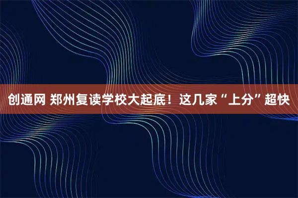 创通网 郑州复读学校大起底！这几家“上分”超快