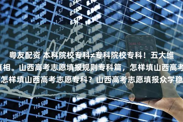 粤友配资 本科院校专科≠专科院校专科！五大维度深扒“蹭本科光环”真相。山西高考志愿填报规则专科篇，怎样填山西高考志愿专科？山西高考志愿填报众学稳尚生涯规划