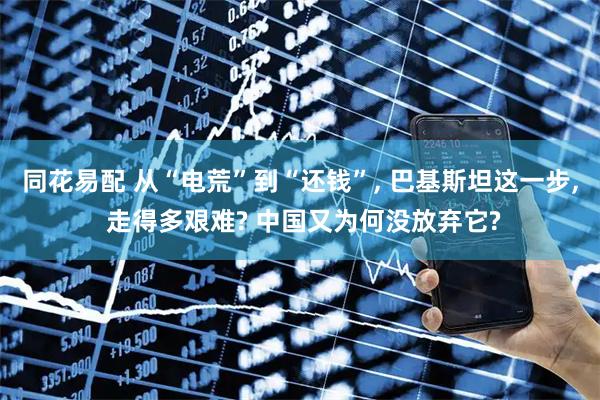 同花易配 从“电荒”到“还钱”, 巴基斯坦这一步, 走得多艰难? 中国又为何没放弃它?
