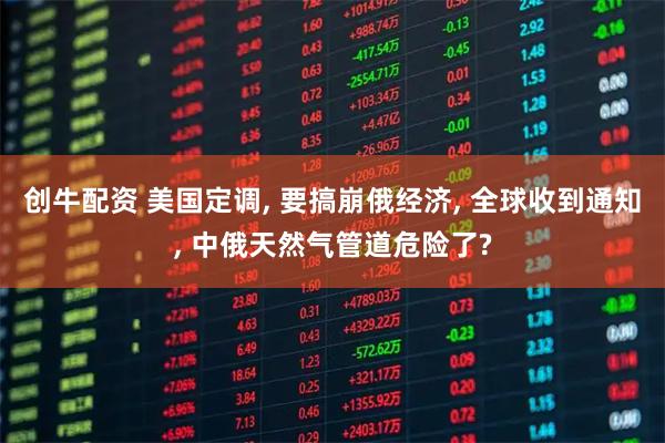 创牛配资 美国定调, 要搞崩俄经济, 全球收到通知, 中俄天然气管道危险了?
