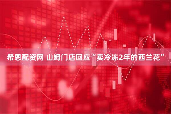 希恩配资网 山姆门店回应“卖冷冻2年的西兰花”
