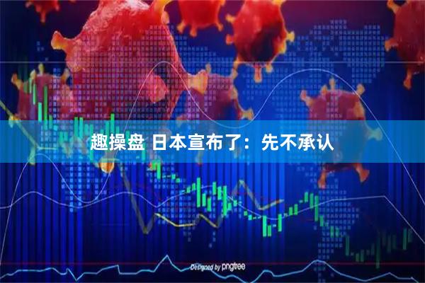 趣操盘 日本宣布了：先不承认
