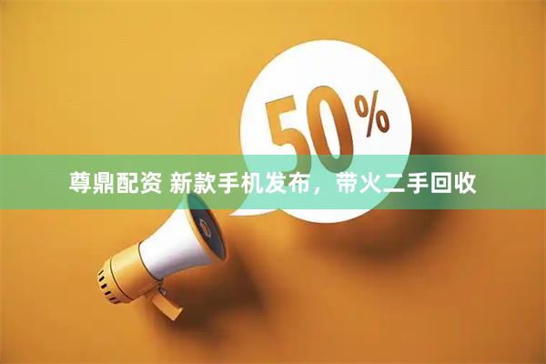 尊鼎配资 新款手机发布，带火二手回收