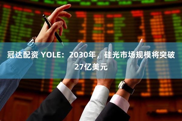冠达配资 YOLE：2030年，硅光市场规模将突破27亿美元