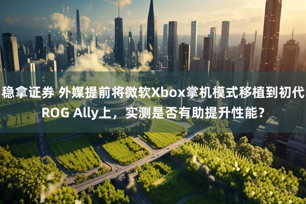 稳拿证券 外媒提前将微软Xbox掌机模式移植到初代ROG Ally上，实测是否有助提升性能？