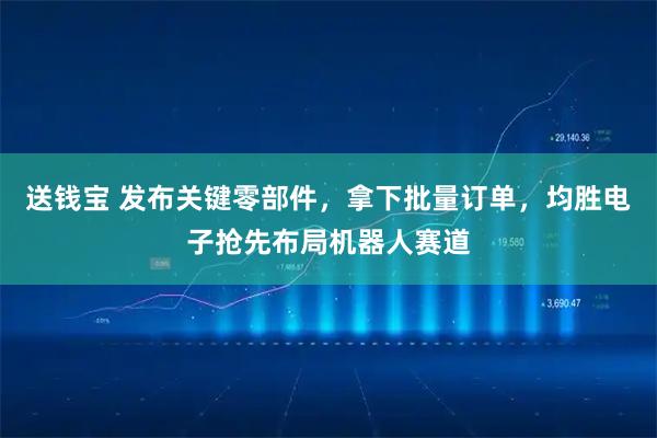 送钱宝 发布关键零部件，拿下批量订单，均胜电子抢先布局机器人赛道