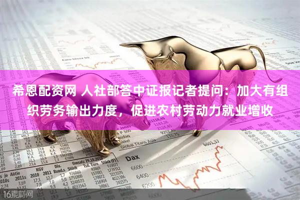 希恩配资网 人社部答中证报记者提问：加大有组织劳务输出力度，促进农村劳动力就业增收
