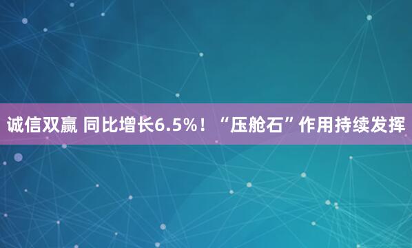 诚信双赢 同比增长6.5%！“压舱石”作用持续发挥