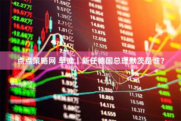 点点策略网 早读｜新任德国总理默茨是谁？