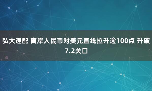 弘大速配 离岸人民币对美元直线拉升逾100点 升破7.2关口