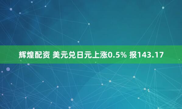 辉煌配资 美元兑日元上涨0.5% 报143.17