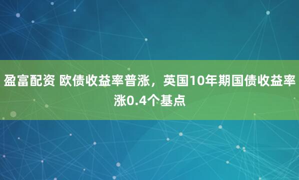 盈富配资 欧债收益率普涨，英国10年期国债收益率涨0.4个基点
