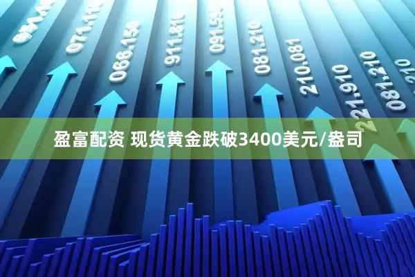 盈富配资 现货黄金跌破3400美元/盎司
