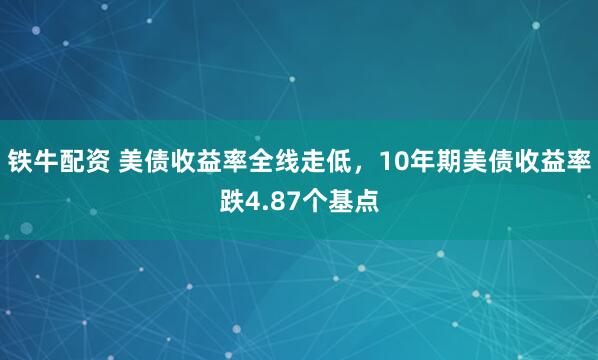 铁牛配资 美债收益率全线走低，10年期美债收益率跌4.87个基点
