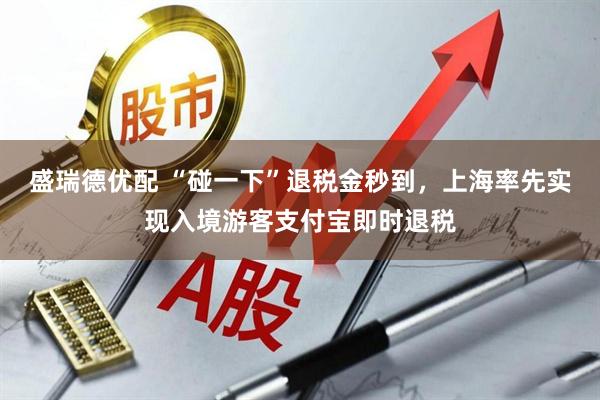 盛瑞德优配 “碰一下”退税金秒到，上海率先实现入境游客支付宝即时退税