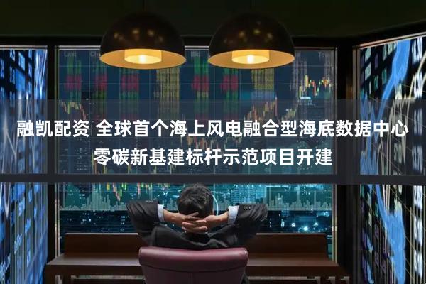 融凯配资 全球首个海上风电融合型海底数据中心零碳新基建标杆示范项目开建