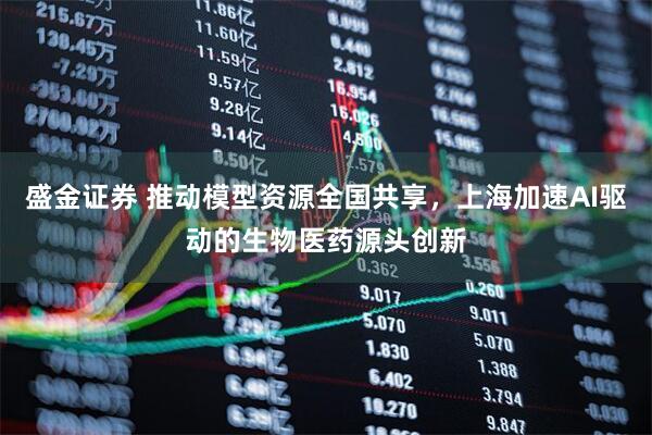 盛金证券 推动模型资源全国共享，上海加速AI驱动的生物医药源头创新