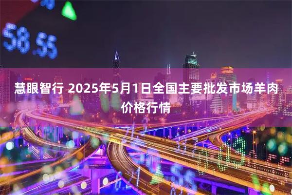 慧眼智行 2025年5月1日全国主要批发市场羊肉价格行情