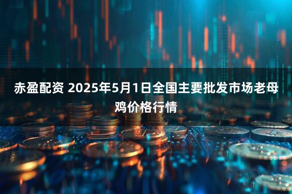 赤盈配资 2025年5月1日全国主要批发市场老母鸡价格行情