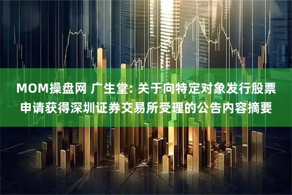 MOM操盘网 广生堂: 关于向特定对象发行股票申请获得深圳证券交易所受理的公告内容摘要