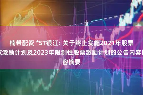 楠希配资 *ST银江: 关于终止实施2021年股票期权激励计划及2023年限制性股票激励计划的公告内容摘要