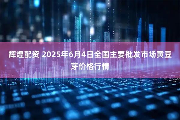 辉煌配资 2025年6月4日全国主要批发市场黄豆芽价格行情