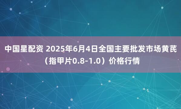 中国星配资 2025年6月4日全国主要批发市场黄芪（指甲片0.8-1.0）价格行情