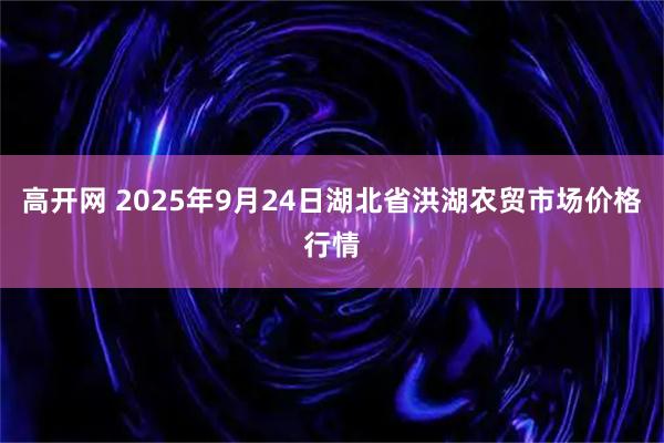 高开网 2025年9月24日湖北省洪湖农贸市场价格行情