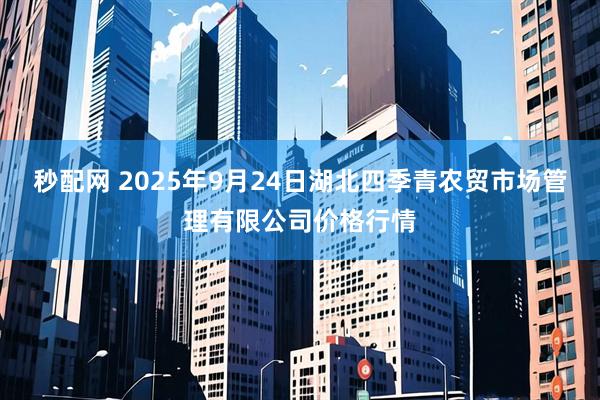 秒配网 2025年9月24日湖北四季青农贸市场管理有限公司价格行情