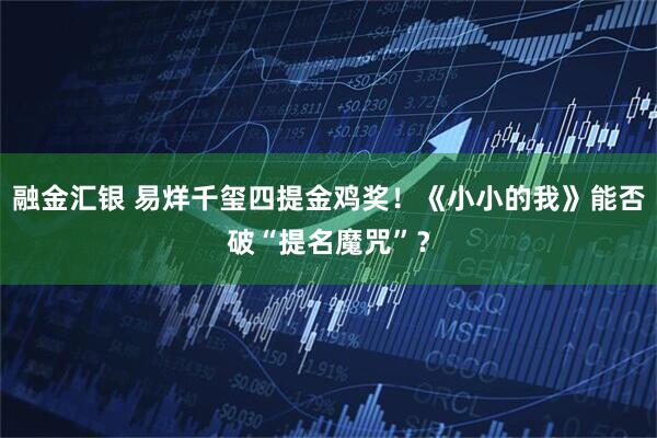 融金汇银 易烊千玺四提金鸡奖！《小小的我》能否破“提名魔咒”？