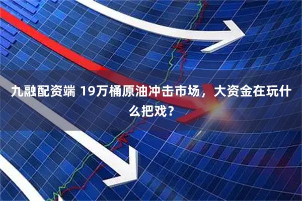 九融配资端 19万桶原油冲击市场，大资金在玩什么把戏？