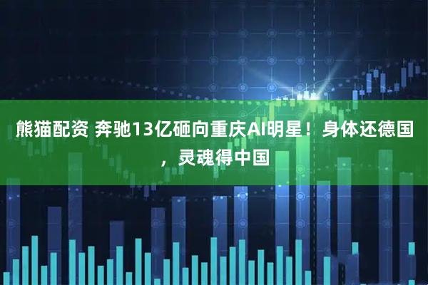 熊猫配资 奔驰13亿砸向重庆AI明星！身体还德国，灵魂得中国