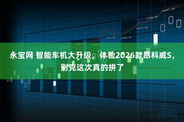 永宝网 智能车机大升级，体验2026款昂科威S，别克这次真的拼了