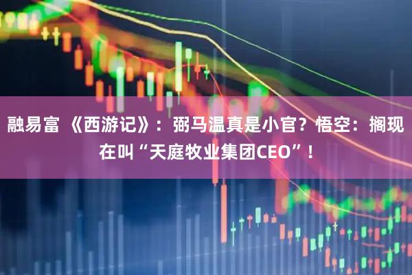 融易富 《西游记》：弼马温真是小官？悟空：搁现在叫“天庭牧业集团CEO”！