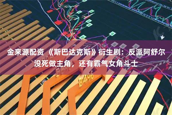 金来源配资 《斯巴达克斯》衍生剧：反派阿舒尔没死做主角，还有霸气女角斗士