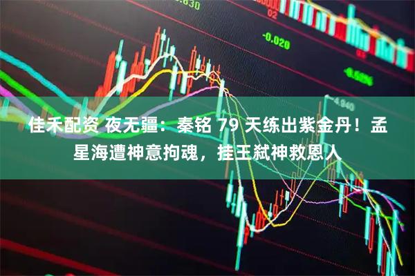 佳禾配资 夜无疆：秦铭 79 天练出紫金丹！孟星海遭神意拘魂，挂王弑神救恩人