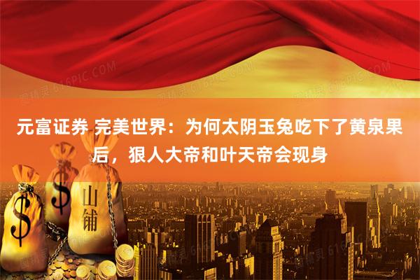 元富证券 完美世界：为何太阴玉兔吃下了黄泉果后，狠人大帝和叶天帝会现身