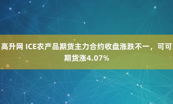 高升网 ICE农产品期货主力合约收盘涨跌不一，可可期货涨4.07%