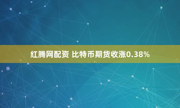 红腾网配资 比特币期货收涨0.38%