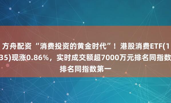 方舟配资 “消费投资的黄金时代”！港股消费ETF(159735)现涨0.86%，实时成交额超7000万元排名同指数第一
