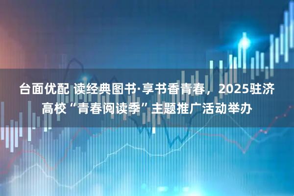 台面优配 读经典图书·享书香青春，2025驻济高校“青春阅读季”主题推广活动举办